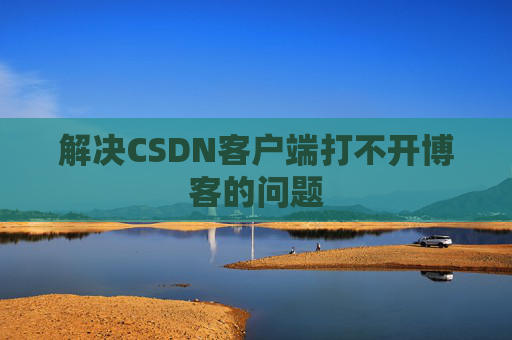 解决CSDN客户端打不开博客的问题